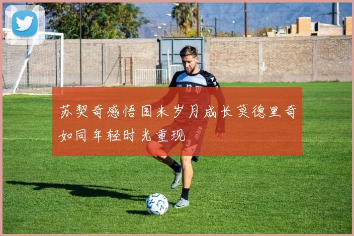 苏契奇感悟国米岁月成长莫德里奇如同年轻时光重现