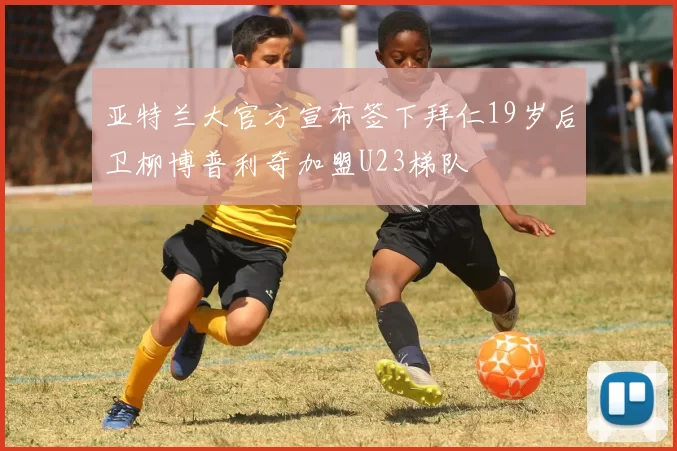 亚特兰大官方宣布签下拜仁19岁后卫柳博普利奇加盟U23梯队