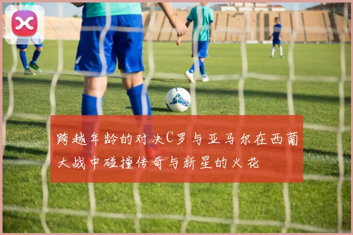 跨越年龄的对决C罗与亚马尔在西葡大战中碰撞传奇与新星的火花