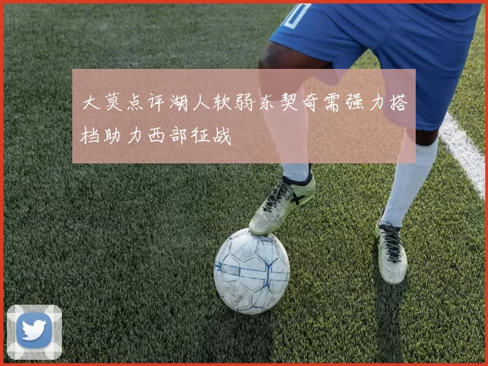 大莫点评湖人软弱东契奇需强力搭档助力西部征战