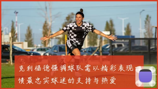 克利福德强调球队需以精彩表现回馈最忠实球迷的支持与热爱