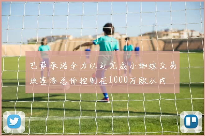 巴萨承诺全力以赴完成小蜘蛛交易坎塞洛总价控制在1000万欧以内
