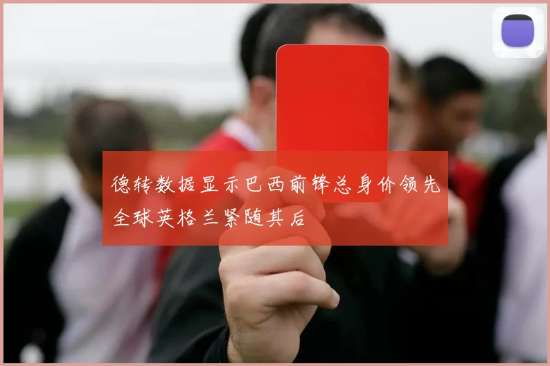 德转数据显示巴西前锋总身价领先全球英格兰紧随其后