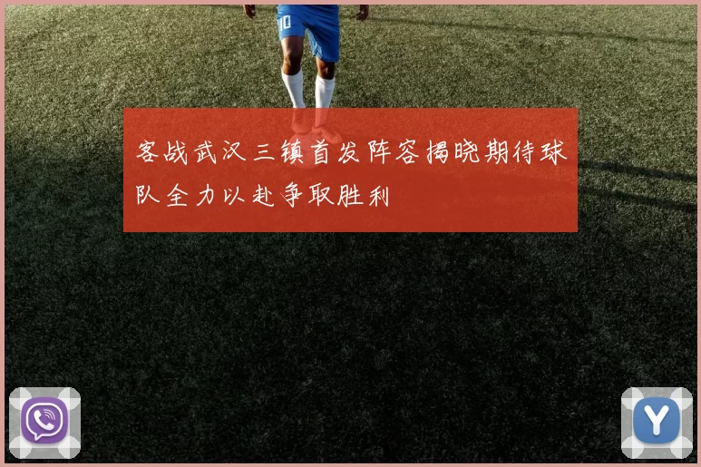 客战武汉三镇首发阵容揭晓期待球队全力以赴争取胜利