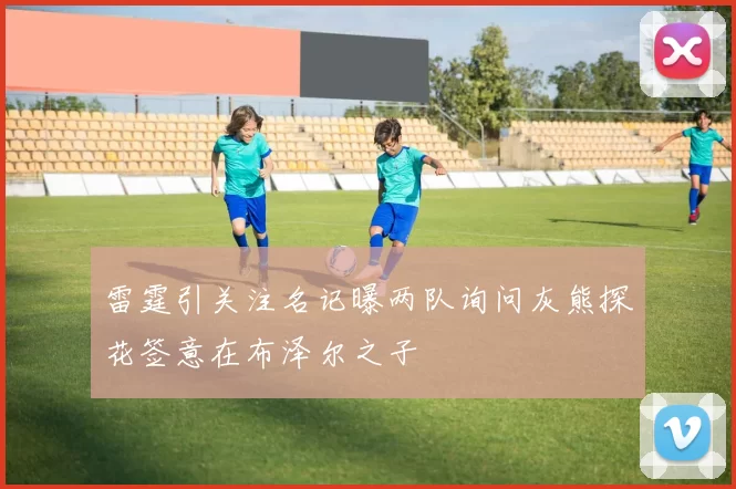 雷霆引关注名记曝两队询问灰熊探花签意在布泽尔之子