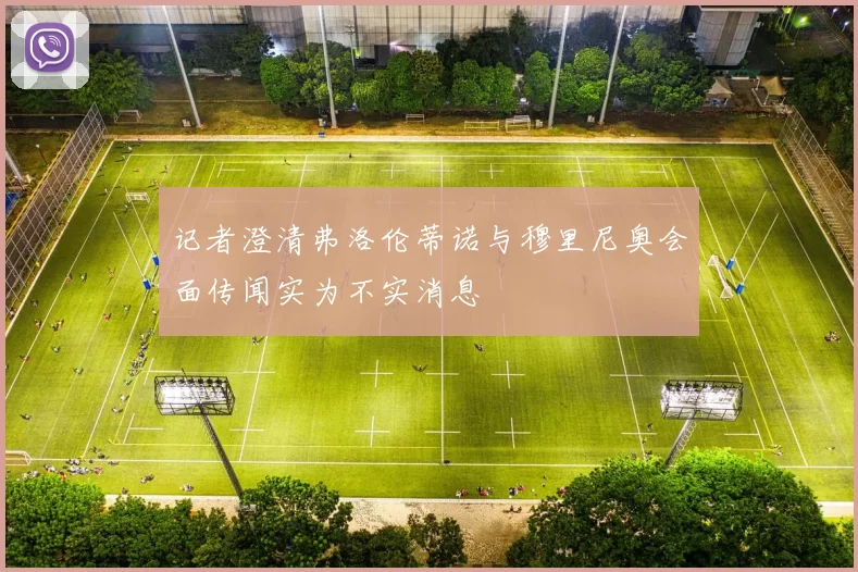 记者澄清弗洛伦蒂诺与穆里尼奥会面传闻实为不实消息