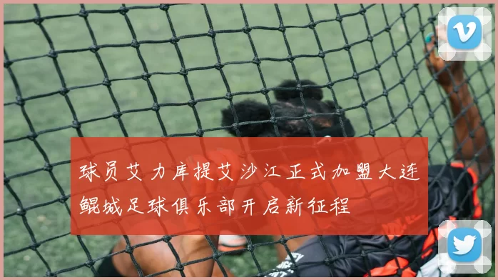 球员艾力库提艾沙江正式加盟大连鲲城足球俱乐部开启新征程