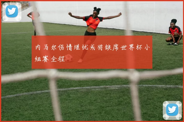 内马尔伤情堪忧或将缺席世界杯小组赛全程
