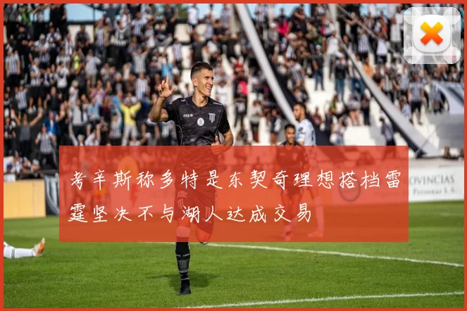 考辛斯称多特是东契奇理想搭档雷霆坚决不与湖人达成交易