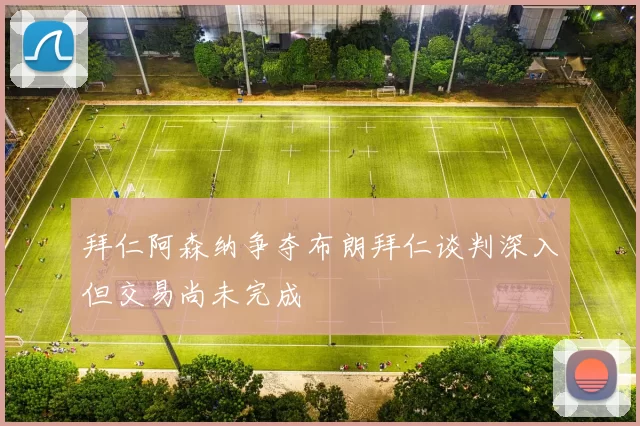 拜仁阿森纳争夺布朗拜仁谈判深入但交易尚未完成