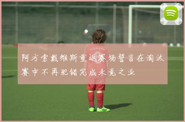 阿方索戴维斯重返赛场誓言在淘汰赛中不再犯错完成未竟之业