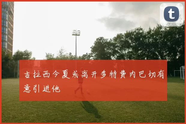 吉拉西今夏或离开多特费内巴切有意引进他
