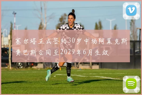 塞尔塔正式签约30岁中场阿莱克斯费巴斯合同至2029年6月生效