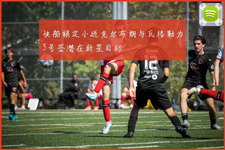 快船锁定小迈克尔布朗与瓦格勒为5号签潜在新星目标