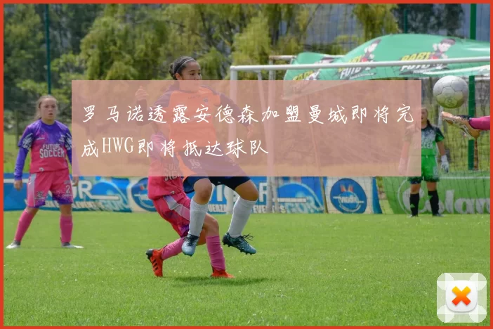 罗马诺透露安德森加盟曼城即将完成HWG即将抵达球队