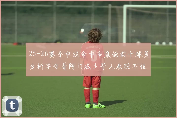 25-26赛季中投命中率最低前十球员分析字母哥阿门威少等人表现不佳