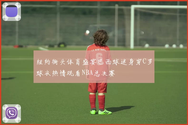 纽约街头体育盛宴巴西球迷身穿C罗球衣热情观看NBA总决赛
