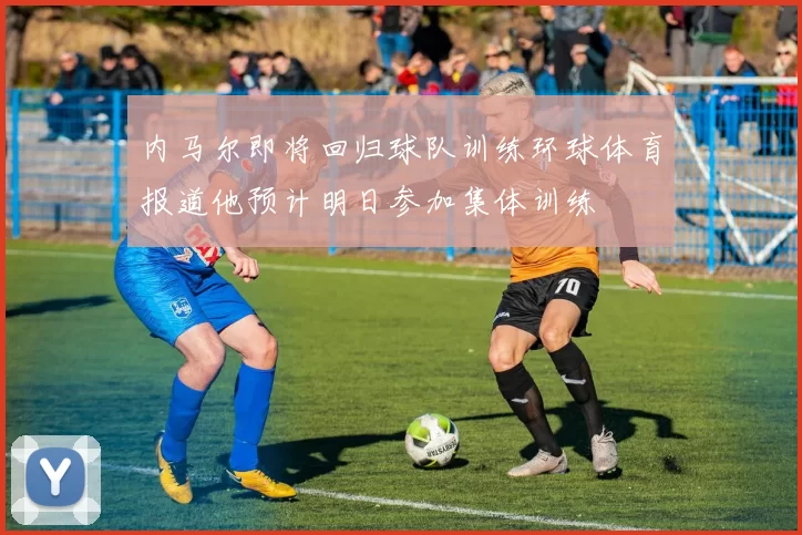 内马尔即将回归球队训练环球体育报道他预计明日参加集体训练