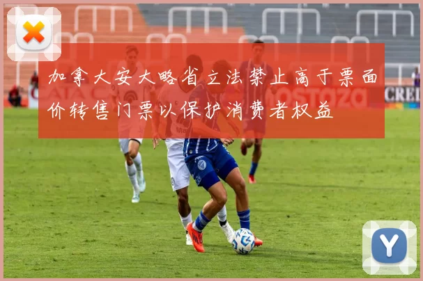 加拿大安大略省立法禁止高于票面价转售门票以保护消费者权益
