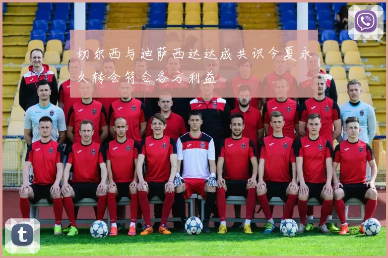 切尔西与迪萨西达达成共识今夏永久转会符合各方利益