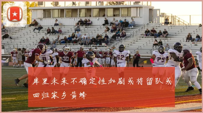 库里未来不确定性加剧或将留队或回归家乡黄蜂