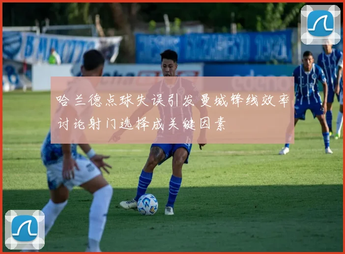 哈兰德点球失误引发曼城锋线效率讨论射门选择成关键因素