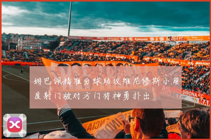 姆巴佩精准分球助攻维尼修斯小角度射门被对方门将神勇扑出